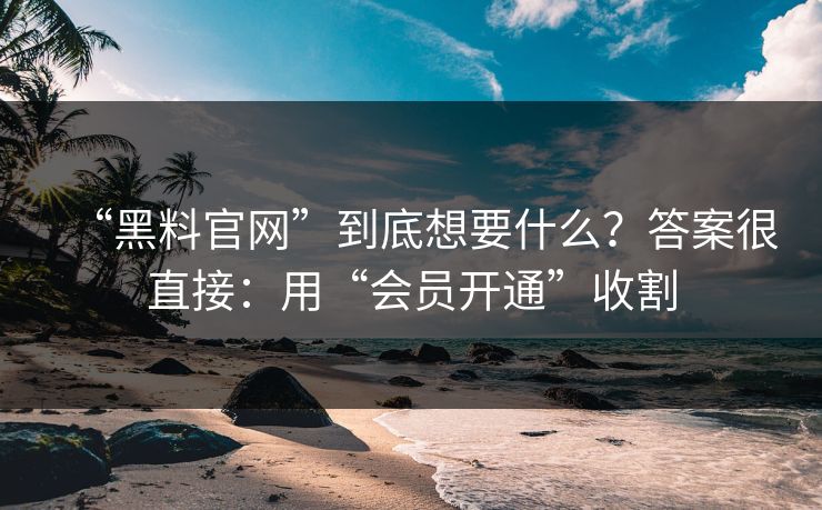“黑料官网”到底想要什么？答案很直接：用“会员开通”收割