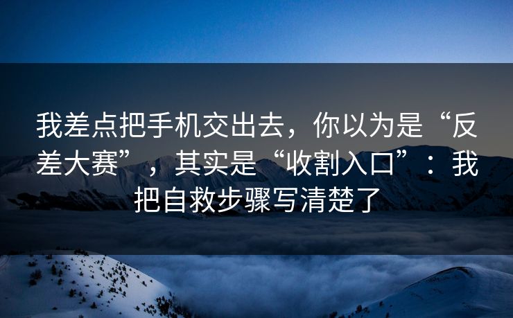 我差点把手机交出去，你以为是“反差大赛”，其实是“收割入口”：我把自救步骤写清楚了