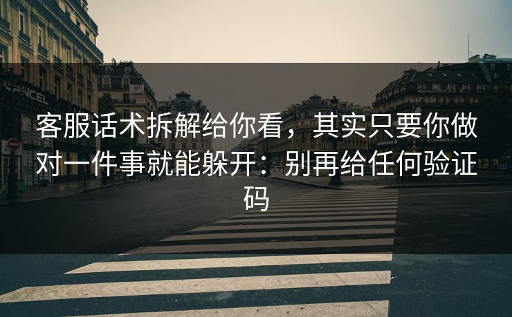 客服话术拆解给你看，其实只要你做对一件事就能躲开：别再给任何验证码