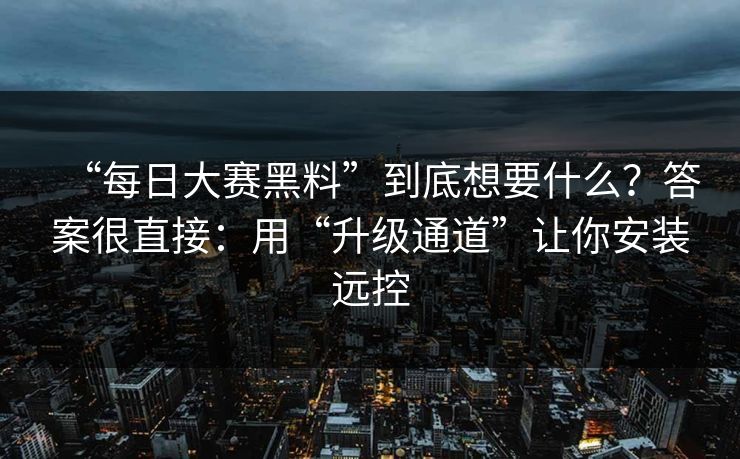 “每日大赛黑料”到底想要什么？答案很直接：用“升级通道”让你安装远控