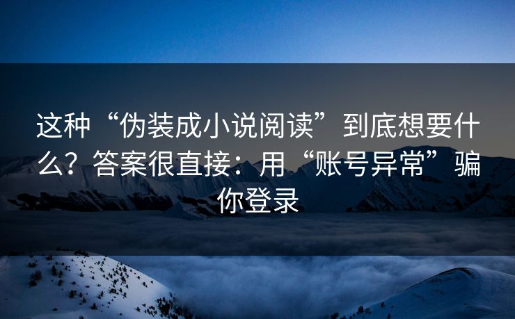这种“伪装成小说阅读”到底想要什么？答案很直接：用“账号异常”骗你登录