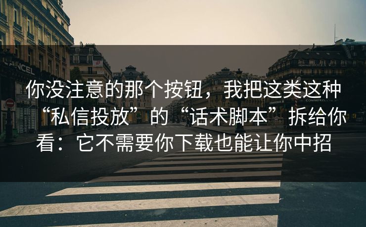 你没注意的那个按钮，我把这类这种“私信投放”的“话术脚本”拆给你看：它不需要你下载也能让你中招
