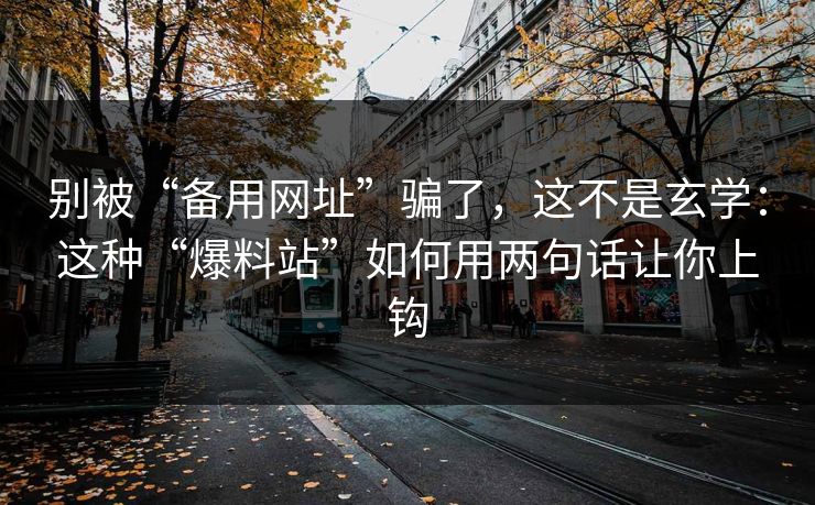 别被“备用网址”骗了，这不是玄学：这种“爆料站”如何用两句话让你上钩