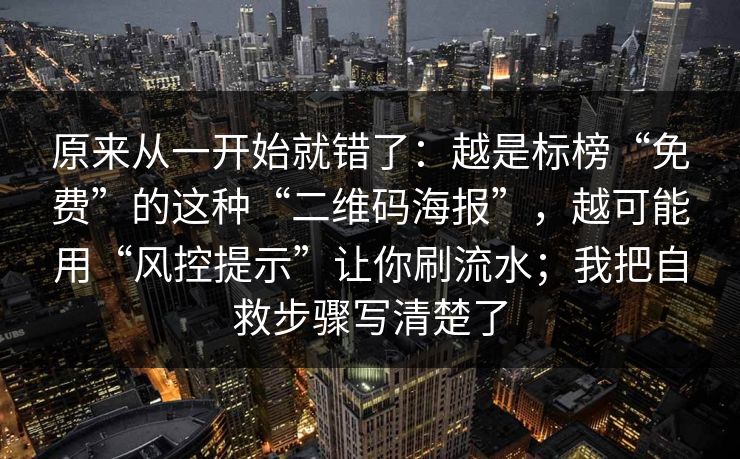 原来从一开始就错了：越是标榜“免费”的这种“二维码海报”，越可能用“风控提示”让你刷流水；我把自救步骤写清楚了