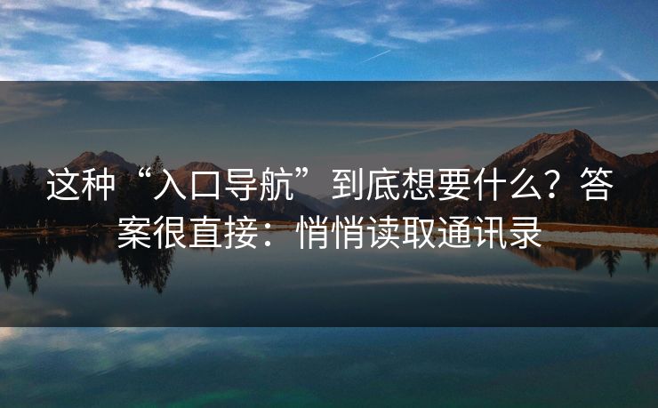 这种“入口导航”到底想要什么？答案很直接：悄悄读取通讯录