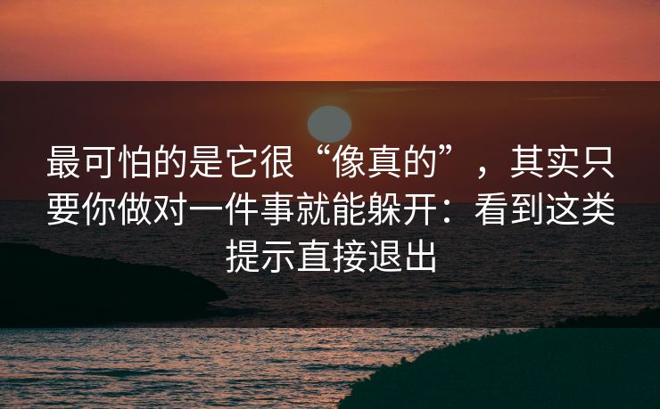 最可怕的是它很“像真的”，其实只要你做对一件事就能躲开：看到这类提示直接退出