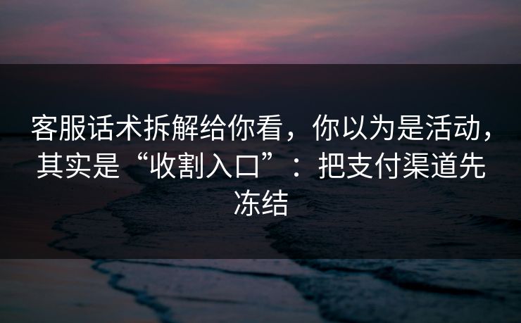 客服话术拆解给你看，你以为是活动，其实是“收割入口”：把支付渠道先冻结