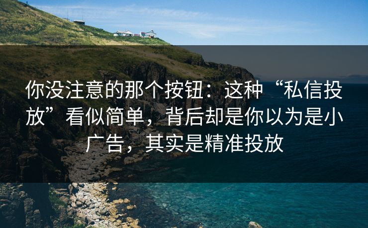 你没注意的那个按钮：这种“私信投放”看似简单，背后却是你以为是小广告，其实是精准投放