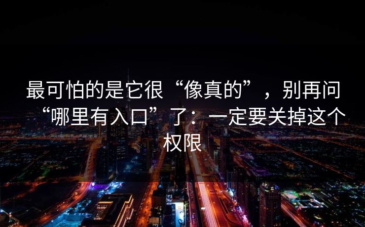 最可怕的是它很“像真的”，别再问“哪里有入口”了：一定要关掉这个权限