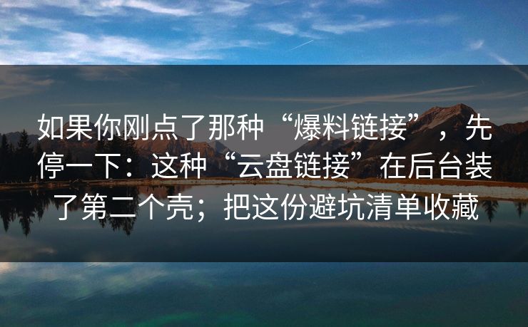如果你刚点了那种“爆料链接”，先停一下：这种“云盘链接”在后台装了第二个壳；把这份避坑清单收藏