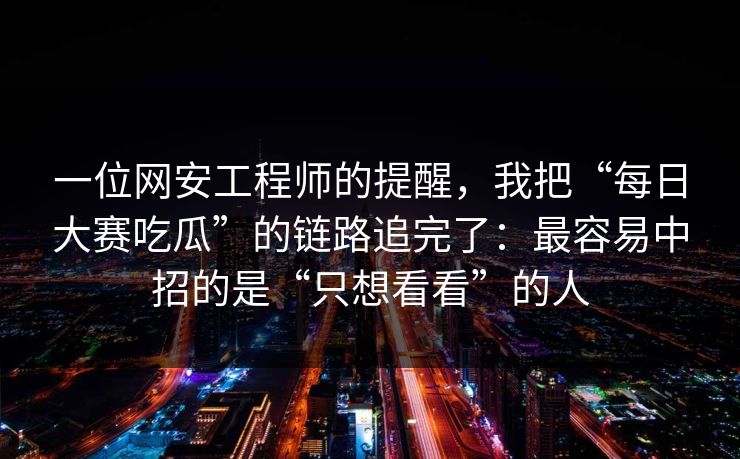 一位网安工程师的提醒，我把“每日大赛吃瓜”的链路追完了：最容易中招的是“只想看看”的人
