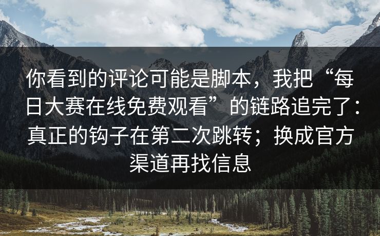 你看到的评论可能是脚本，我把“每日大赛在线免费观看”的链路追完了：真正的钩子在第二次跳转；换成官方渠道再找信息
