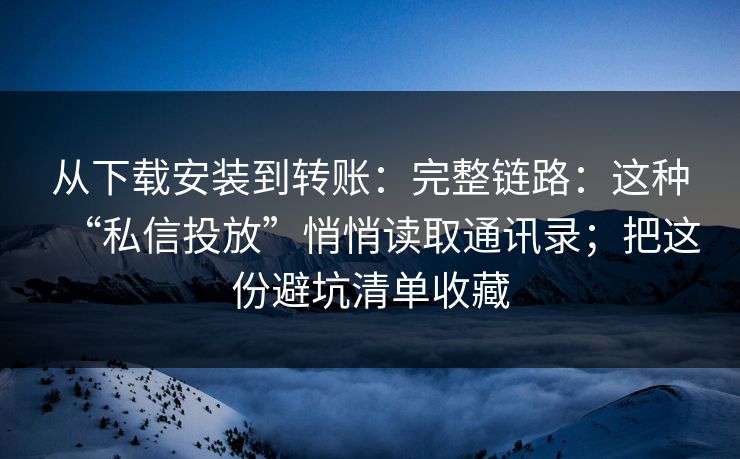 从下载安装到转账：完整链路：这种“私信投放”悄悄读取通讯录；把这份避坑清单收藏