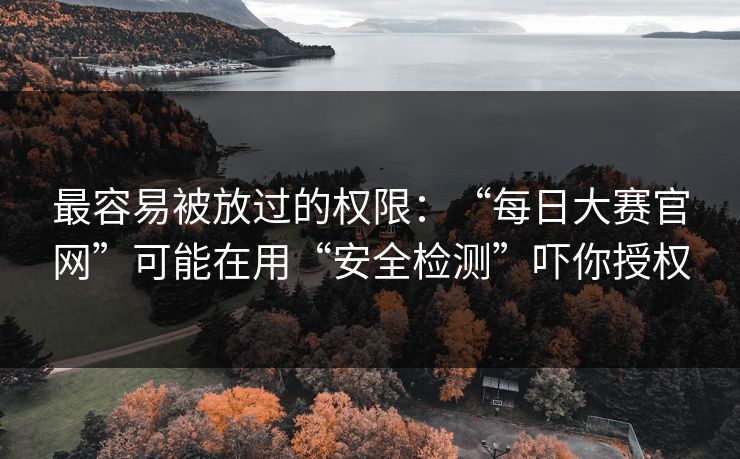 最容易被放过的权限：“每日大赛官网”可能在用“安全检测”吓你授权
