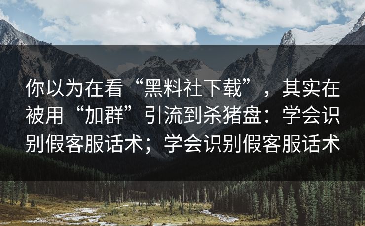 你以为在看“黑料社下载”，其实在被用“加群”引流到杀猪盘：学会识别假客服话术；学会识别假客服话术