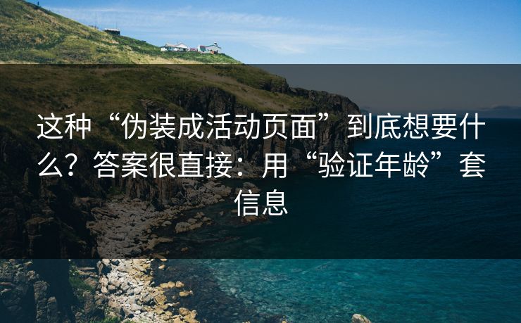 这种“伪装成活动页面”到底想要什么？答案很直接：用“验证年龄”套信息