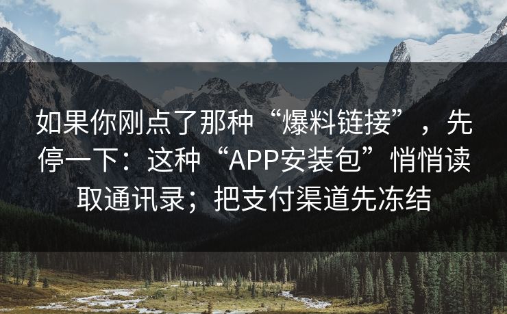 如果你刚点了那种“爆料链接”，先停一下：这种“APP安装包”悄悄读取通讯录；把支付渠道先冻结
