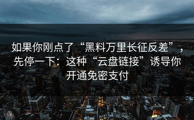 如果你刚点了“黑料万里长征反差”，先停一下：这种“云盘链接”诱导你开通免密支付