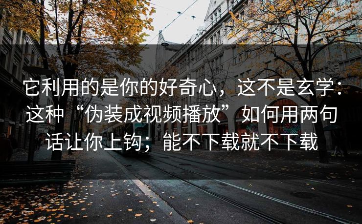 它利用的是你的好奇心，这不是玄学：这种“伪装成视频播放”如何用两句话让你上钩；能不下载就不下载