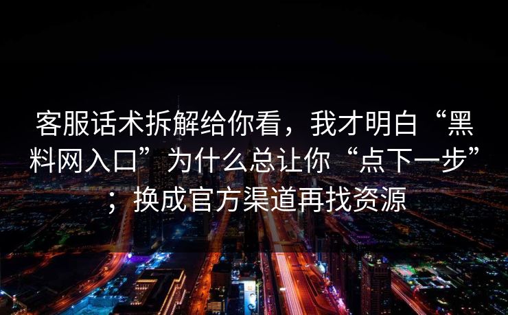 客服话术拆解给你看，我才明白“黑料网入口”为什么总让你“点下一步”；换成官方渠道再找资源