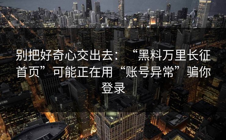 别把好奇心交出去：“黑料万里长征首页”可能正在用“账号异常”骗你登录