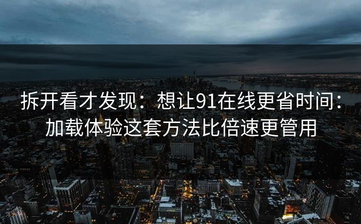 拆开看才发现：想让91在线更省时间：加载体验这套方法比倍速更管用