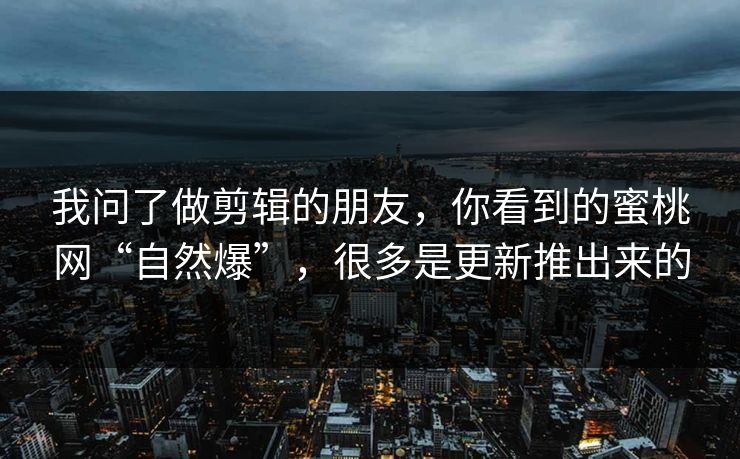 我问了做剪辑的朋友，你看到的蜜桃网“自然爆”，很多是更新推出来的