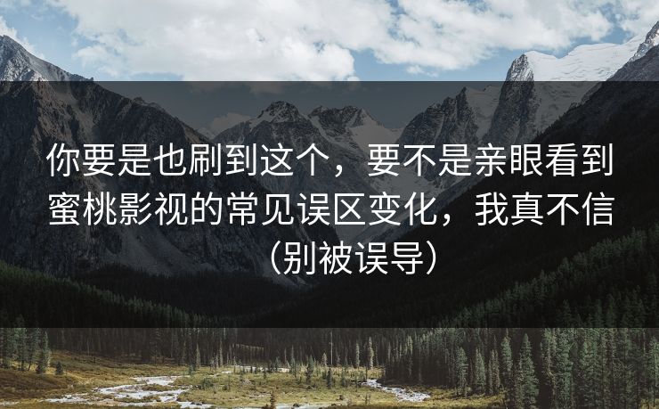 你要是也刷到这个，要不是亲眼看到蜜桃影视的常见误区变化，我真不信（别被误导）