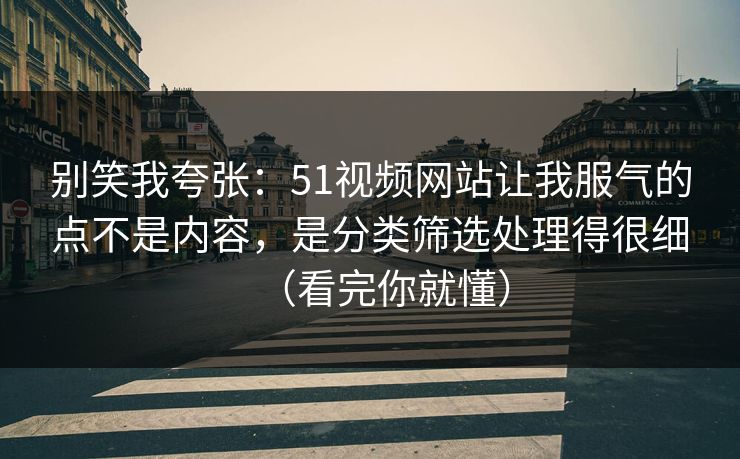 别笑我夸张：51视频网站让我服气的点不是内容，是分类筛选处理得很细（看完你就懂）