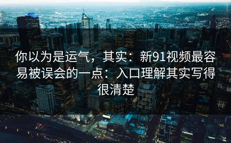 你以为是运气，其实：新91视频最容易被误会的一点：入口理解其实写得很清楚